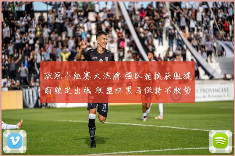 欧冠小组赛大洗牌 强队轮换获胜提前锁定出线 联盟杯黑马保持不败势头