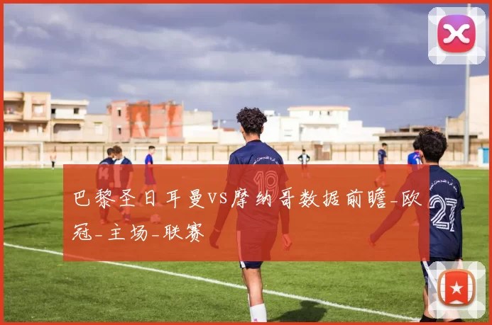 巴黎圣日耳曼vs摩纳哥数据前瞻_欧冠_主场_联赛