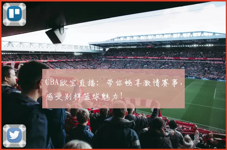 CBA欧宝直播：带你畅享激情赛事，感受别样篮球魅力！