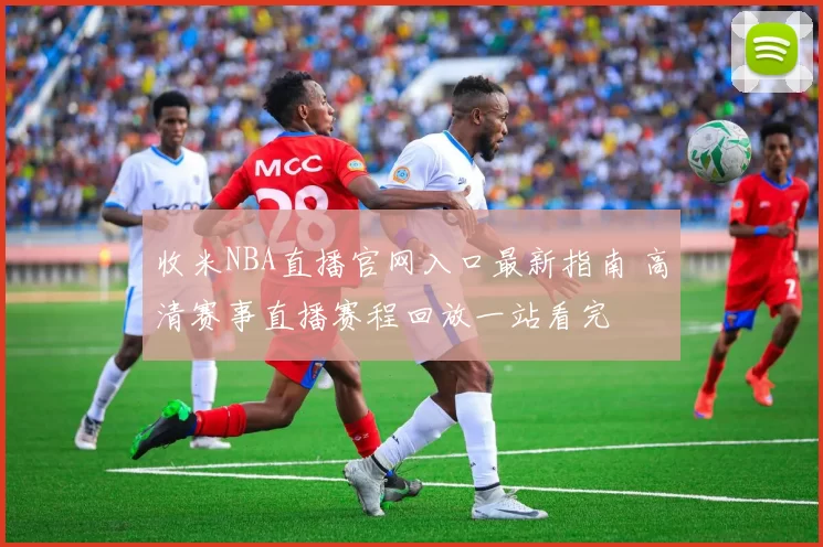 收米NBA直播官网入口最新指南 高清赛事直播赛程回放一站看完