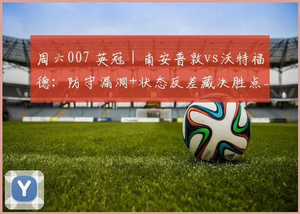 周六007 英冠｜南安普敦vs沃特福德：防守漏洞+状态反差藏决胜点_冲超_英超_曼城