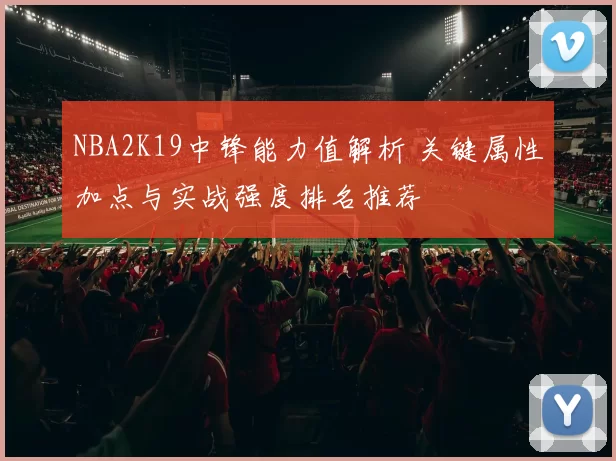 NBA2K19中锋能力值解析 关键属性加点与实战强度排名推荐