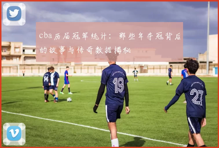 cba历届冠军统计:那些年夺冠背后的故事与传奇数据揭秘