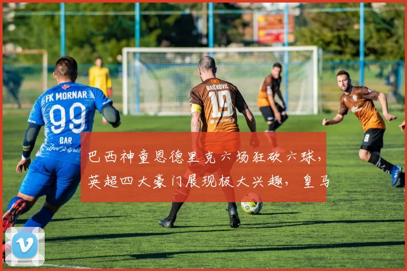 巴西神童恩德里克六场狂砍六球，英超四大豪门展现极大兴趣，皇马坚决不放人_阿森纳_里昂_曼联