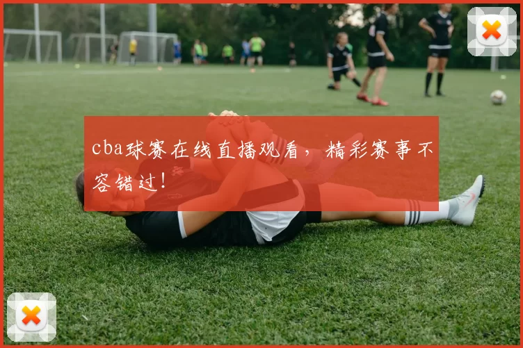 cba球赛在线直播观看,精彩赛事不容错过!