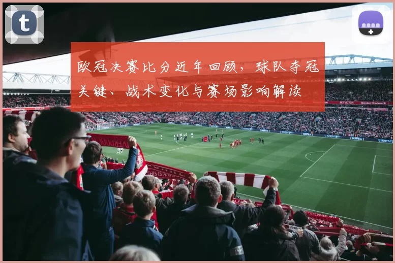 欧冠决赛比分近年回顾，球队夺冠关键、战术变化与赛场影响解读