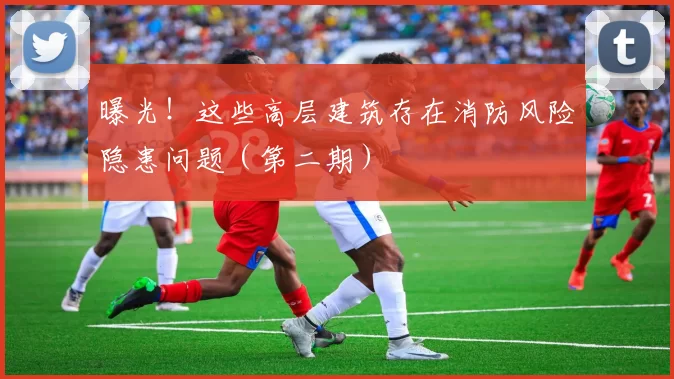 曝光！这些高层建筑存在消防风险隐患问题（第二期）