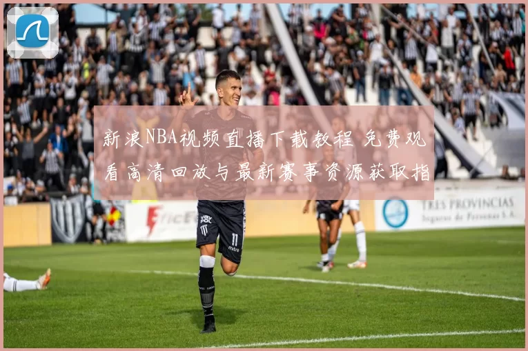 新浪NBA视频直播下载教程 免费观看高清回放与最新赛事资源获取指南