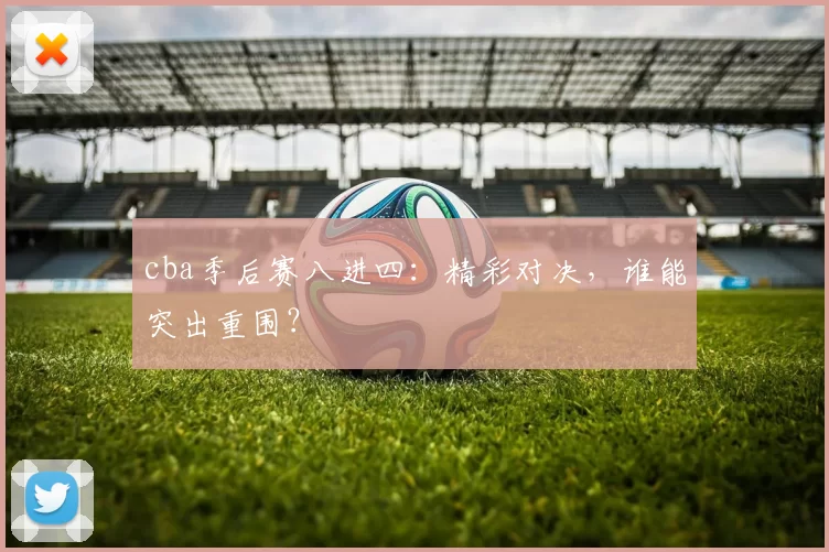 cba季后赛八进四:精彩对决,谁能突出重围?