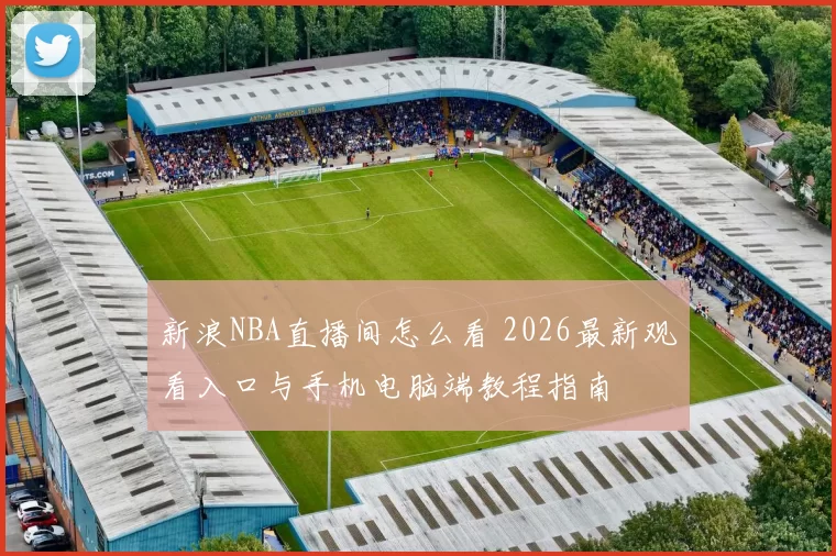 新浪NBA直播间怎么看 2026最新观看入口与手机电脑端教程指南