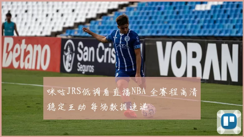 咪咕JRS低调看直播NBA 全赛程高清稳定互动 每场数据速递