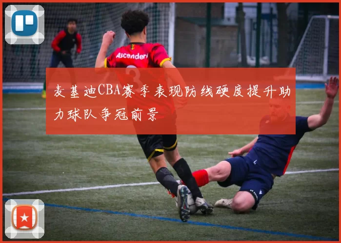 麦基迪CBA赛季表现防线硬度提升助力球队争冠前景