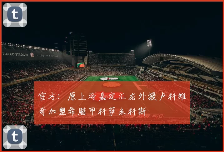 官方：原上海嘉定汇龙外援卢科维奇加盟希腊甲科萨米科斯