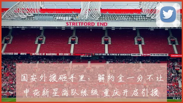 国安外援砸手里,解约金一分不让 申花新星离队练级 重庆开启引援