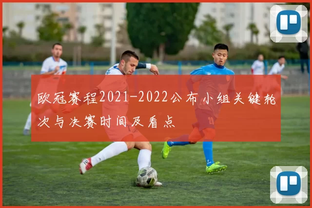 欧冠赛程2021-2022公布小组关键轮次与决赛时间及看点
