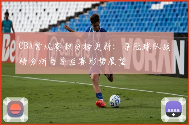 CBA常规赛积分榜更新：争冠球队战绩分析与季后赛形势展望