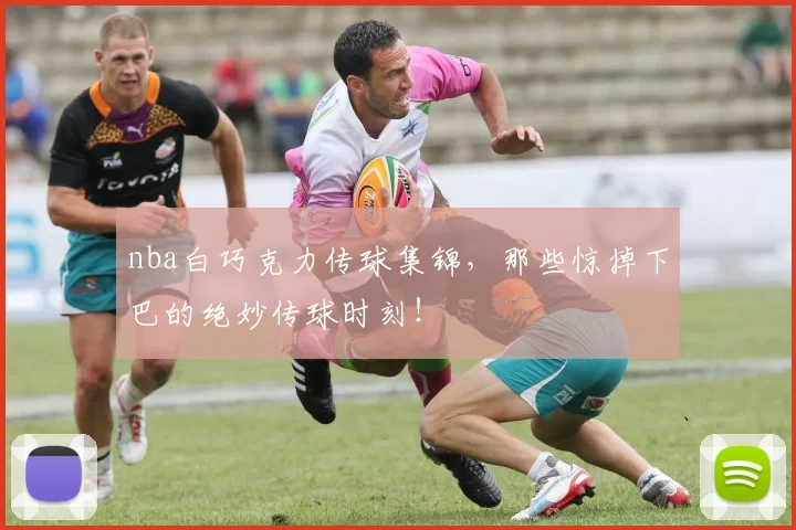nba白巧克力传球集锦，那些惊掉下巴的绝妙传球时刻！