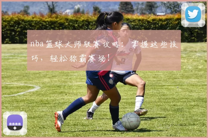 nba篮球大师联赛攻略：掌握这些技巧，轻松称霸赛场！