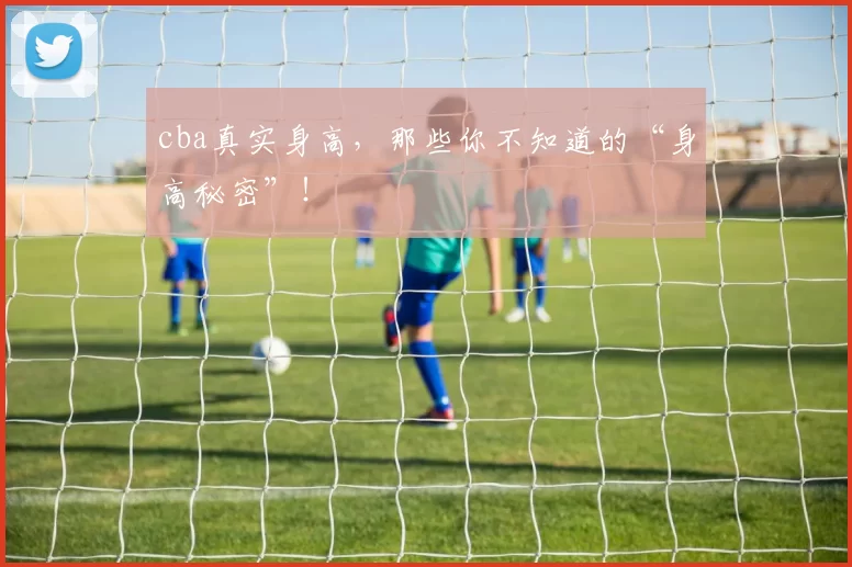 cba真实身高，那些你不知道的“身高秘密”！