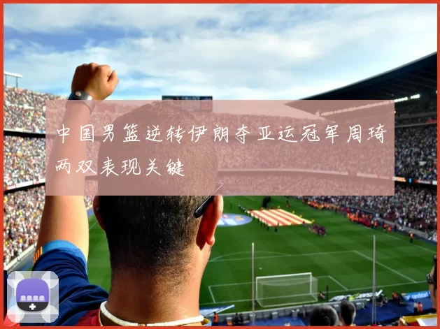 中国男篮逆转伊朗夺亚运冠军周琦两双表现关键