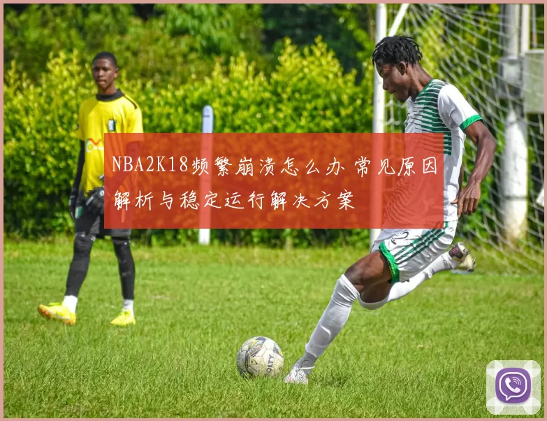 NBA2K18频繁崩溃怎么办 常见原因解析与稳定运行解决方案