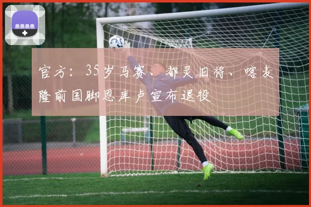 官方：35岁马赛、都灵旧将、喀麦隆前国脚恩库卢宣布退役