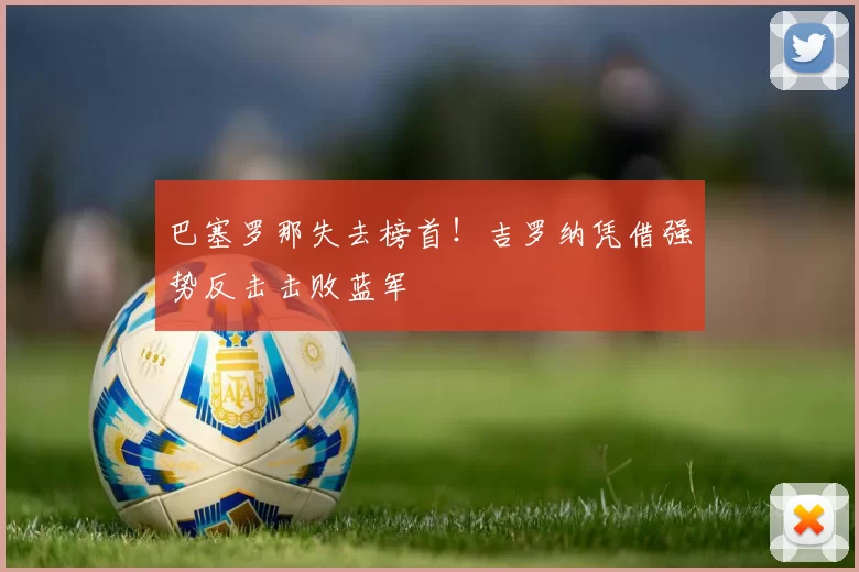 巴塞罗那失去榜首！吉罗纳凭借强势反击击败蓝军