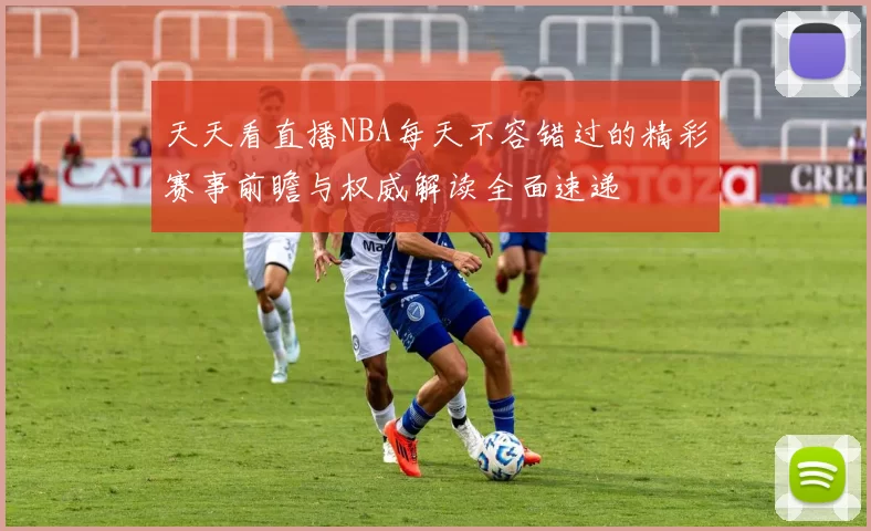 天天看直播NBA每天不容错过的精彩赛事前瞻与权威解读全面速递