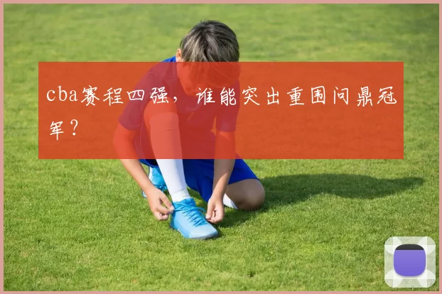 cba赛程四强,谁能突出重围问鼎冠军?