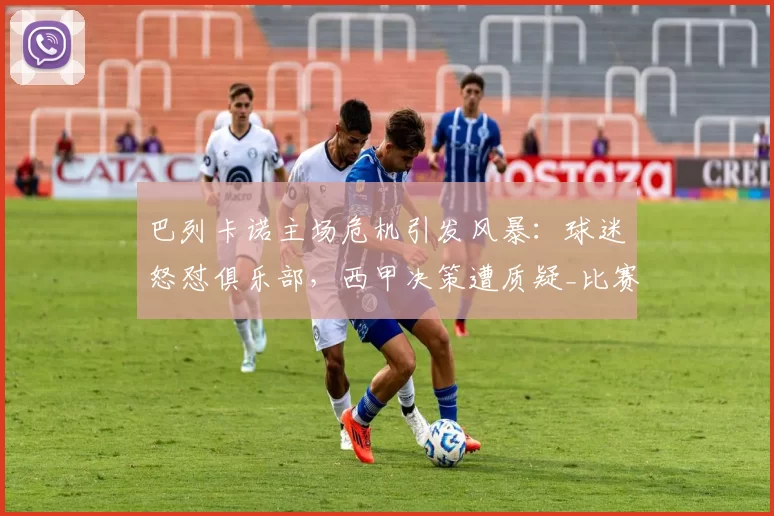 巴列卡诺主场危机引发风暴：球迷怒怼俱乐部，西甲决策遭质疑_比赛_马德里竞技