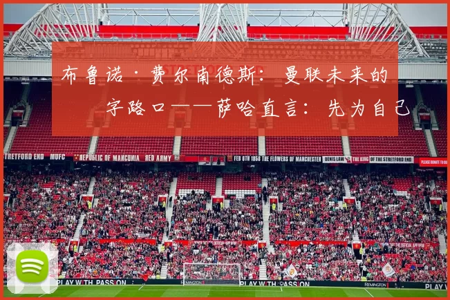 布鲁诺·费尔南德斯：曼联未来的十字路口——萨哈直言：先为自己考虑