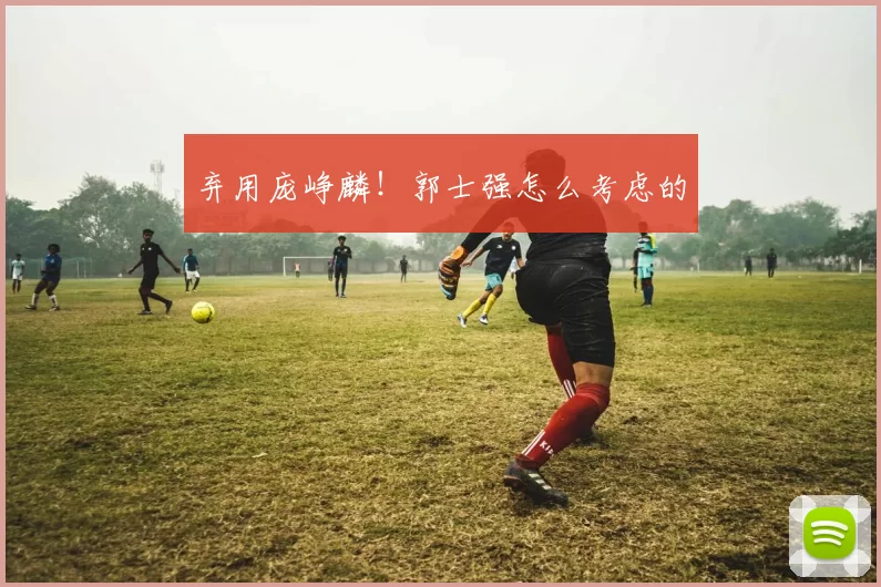 弃用庞峥麟！郭士强怎么考虑的