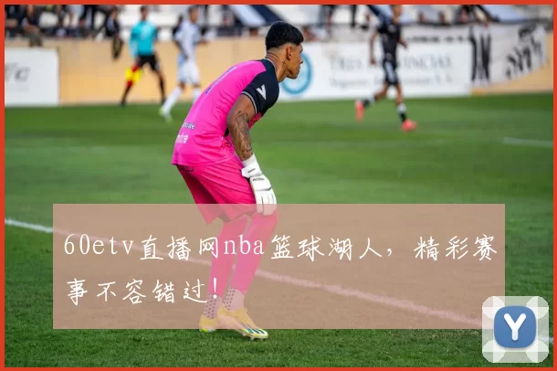 60etv直播网nba篮球湖人,精彩赛事不容错过!