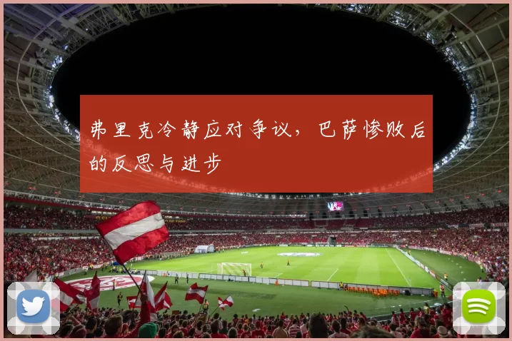 弗里克冷静应对争议，巴萨惨败后的反思与进步