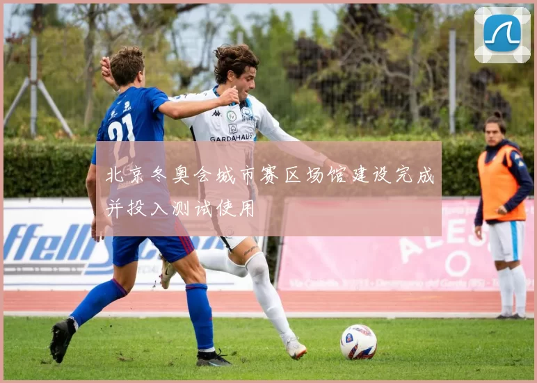 北京冬奥会城市赛区场馆建设完成并投入测试使用