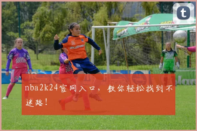 nba2k24官网入口，教你轻松找到不迷路！