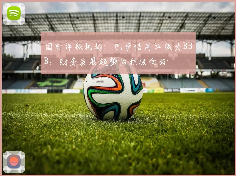 国际评级机构：巴萨信用评级为BBB，财务发展趋势为积极向好