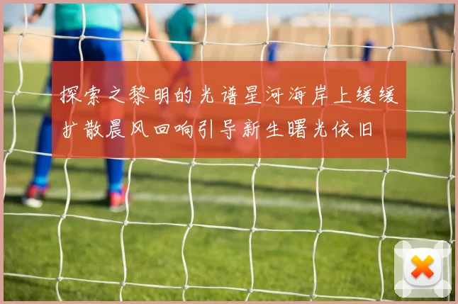 探索之黎明的光谱星河海岸上缓缓扩散晨风回响引导新生曙光依旧