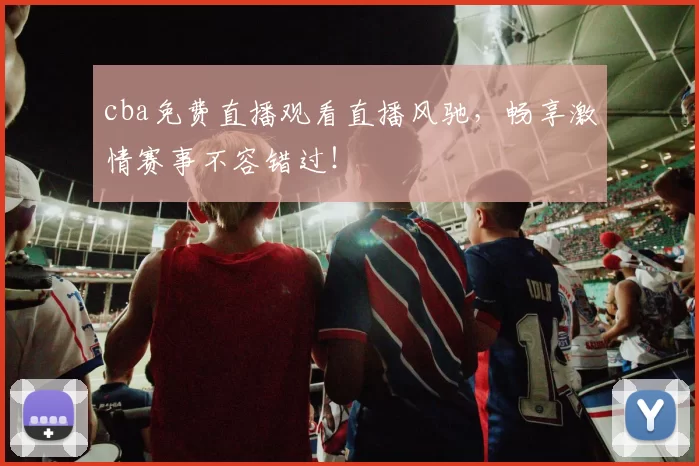 cba免费直播观看直播风驰，畅享激情赛事不容错过！